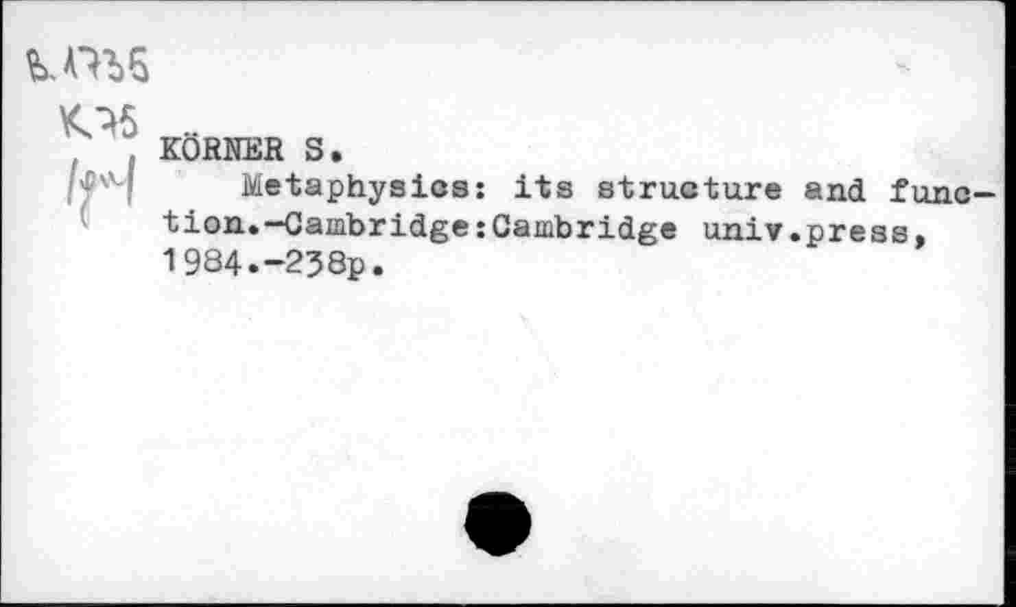 ﻿
K^5 o
KÖRNER S.
Metaphysics: its structure and func tion.-Cambridge:Cambridge univ.press, 1984.-238p.